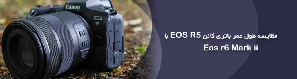 مقایسه طول عمر باتری کانن EOS R5 با Eos r6 Mark ii