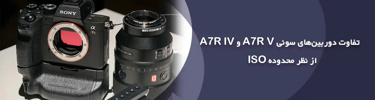 تفاوت دوربین‌های سونی A7R V و A7R IV از نظر محدوده ISO